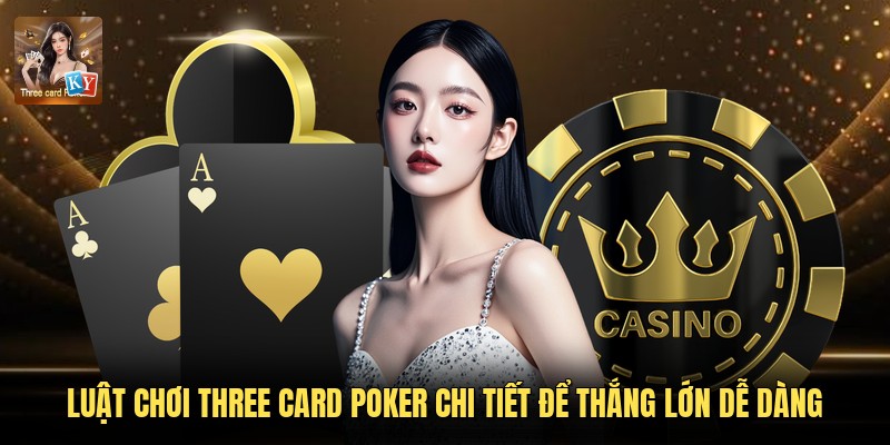 Luật Chơi Three Card Poker Chi Tiết Để Thắng Lớn Dễ Dàng