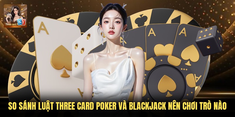 So sánh luật Three Card Poker và Blackjack nên chơi trò nào
